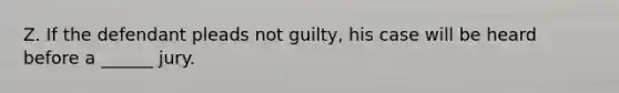 Z. If the defendant pleads not guilty, his case will be heard before a ______ jury.