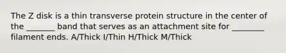 The Z disk is a thin transverse protein structure in the center of the _______ band that serves as an attachment site for ________ filament ends. A/Thick I/Thin H/Thick M/Thick