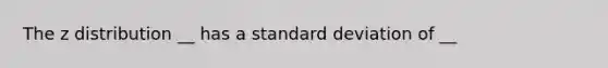 The z distribution __ has a standard deviation of __