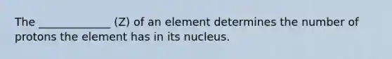 The _____________ (Z) of an element determines the number of protons the element has in its nucleus.