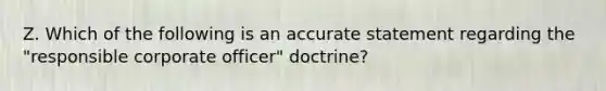 Z. Which of the following is an accurate statement regarding the "responsible corporate officer" doctrine?