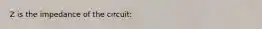 Z is the impedance of the circuit: