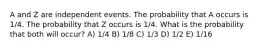 A and Z are independent events. The probability that A occurs is 1/4. The probability that Z occurs is 1/4. What is the probability that both will occur? A) 1/4 B) 1/8 C) 1/3 D) 1/2 E) 1/16