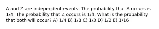 A and Z are independent events. The probability that A occurs is 1/4. The probability that Z occurs is 1/4. What is the probability that both will occur? A) 1/4 B) 1/8 C) 1/3 D) 1/2 E) 1/16