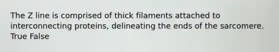 The Z line is comprised of thick filaments attached to interconnecting proteins, delineating the ends of the sarcomere. True False