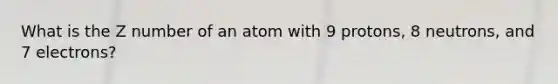 What is the Z number of an atom with 9 protons, 8 neutrons, and 7 electrons?