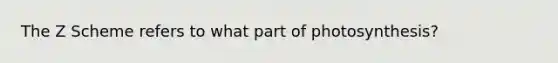 The Z Scheme refers to what part of photosynthesis?