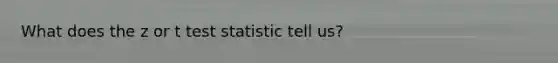 What does the z or t test statistic tell us?