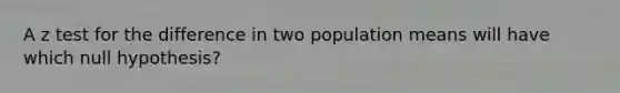 A z test for the difference in two population means will have which null hypothesis?