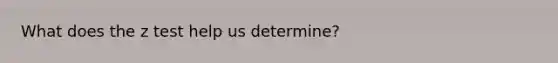 What does the z test help us determine?