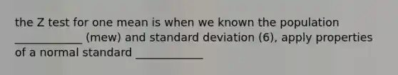 the Z test for one mean is when we known the population ____________ (mew) and standard deviation (6), apply properties of a normal standard ____________