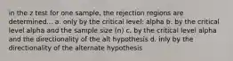 in the z test for one sample, the rejection regions are determined... a. only by the critical level: alpha b. by the critical level alpha and the sample size (n) c. by the critical level alpha and the directionality of the alt hypothesis d. inly by the directionality of the alternate hypothesis