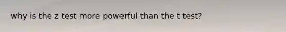 why is the z test more powerful than the t test?