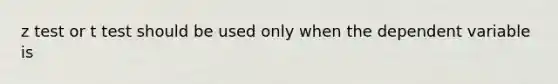 z test or t test should be used only when the dependent variable is