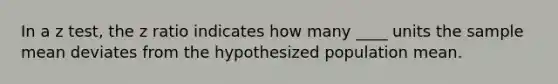 In a z test, the z ratio indicates how many ____ units the sample mean deviates from the hypothesized population mean.