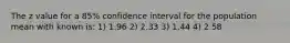 The z value for a 85% confidence interval for the population mean with known is: 1) 1.96 2) 2.33 3) 1.44 4) 2.58