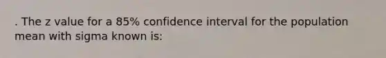 . The z value for a 85% confidence interval for the population mean with sigma known is: