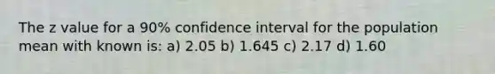 The z value for a 90% confidence interval for the population mean with known is: a) 2.05 b) 1.645 c) 2.17 d) 1.60