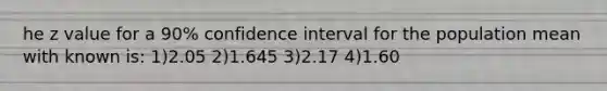 he z value for a 90% confidence interval for the population mean with known is: 1)2.05 2)1.645 3)2.17 4)1.60