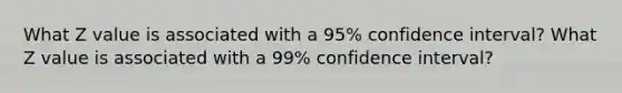 What Z value is associated with a 95% confidence interval? What Z value is associated with a 99% confidence interval?