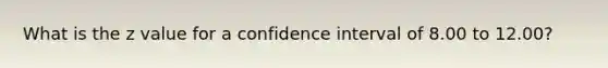 What is the z value for a confidence interval of 8.00 to 12.00?