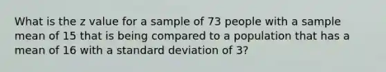 What is the z value for a sample of 73 people with a sample mean of 15 that is being compared to a population that has a mean of 16 with a standard deviation of 3?