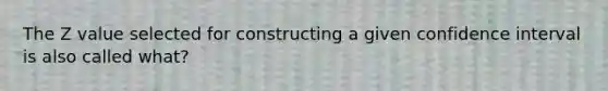 The Z value selected for constructing a given confidence interval is also called what?