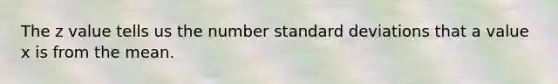 The z value tells us the number standard deviations that a value x is from the mean.