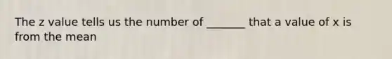 The z value tells us the number of _______ that a value of x is from the mean