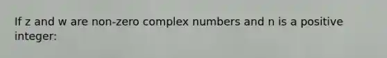 If z and w are non-zero complex numbers and n is a positive integer: