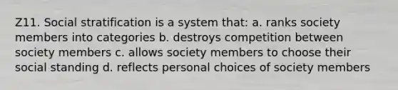 Z11. Social stratification is a system that: a. ranks society members into categories b. destroys competition between society members c. allows society members to choose their social standing d. reflects personal choices of society members