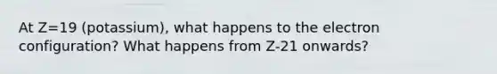 At Z=19 (potassium), what happens to the electron configuration? What happens from Z-21 onwards?