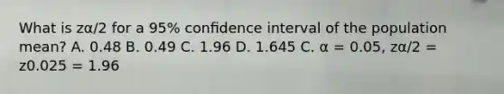 What is zα/2 for a 95% conﬁdence interval of the population mean? A. 0.48 B. 0.49 C. 1.96 D. 1.645 C. α = 0.05, zα/2 = z0.025 = 1.96