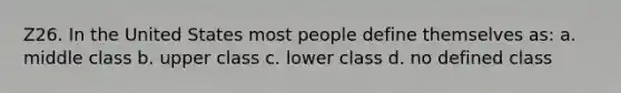 Z26. In the United States most people define themselves as: a. middle class b. upper class c. lower class d. no defined class