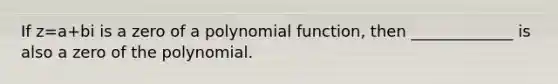 If z=a+bi is a zero of a polynomial function, then _____________ is also a zero of the polynomial.