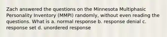 Zach answered the questions on the Minnesota Multiphasic Personality Inventory (MMPI) randomly, without even reading the questions. What is a. normal response b. response denial c. response set d. unordered response