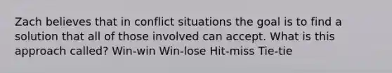 Zach believes that in conflict situations the goal is to find a solution that all of those involved can accept. What is this approach called? Win-win Win-lose Hit-miss Tie-tie