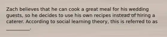 Zach believes that he can cook a great meal for his wedding guests, so he decides to use his own recipes instead of hiring a caterer. According to social learning theory, this is referred to as __________.