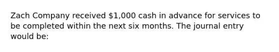 Zach Company received​ 1,000 cash in advance for services to be completed within the next six months. The journal entry would​ be: