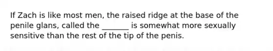 If Zach is like most men, the raised ridge at the base of the penile glans, called the _______ is somewhat more sexually sensitive than the rest of the tip of the penis.