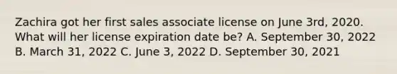 Zachira got her first sales associate license on June 3rd, 2020. What will her license expiration date be? A. September 30, 2022 B. March 31, 2022 C. June 3, 2022 D. September 30, 2021