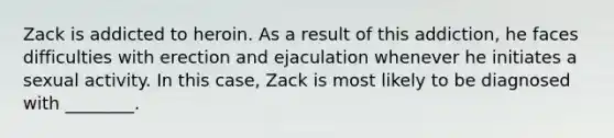 Zack is addicted to heroin. As a result of this addiction, he faces difficulties with erection and ejaculation whenever he initiates a sexual activity. In this case, Zack is most likely to be diagnosed with ________.