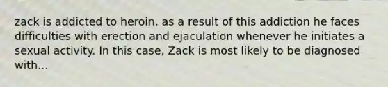 zack is addicted to heroin. as a result of this addiction he faces difficulties with erection and ejaculation whenever he initiates a sexual activity. In this case, Zack is most likely to be diagnosed with...