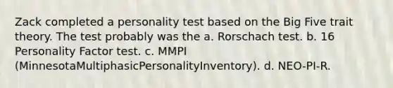 Zack completed a personality test based on the Big Five trait theory. The test probably was the a. Rorschach test. b. 16 Personality Factor test. c. MMPI (MinnesotaMultiphasicPersonalityInventory). d. NEO-PI-R.