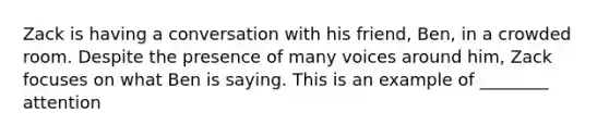 Zack is having a conversation with his friend, Ben, in a crowded room. Despite the presence of many voices around him, Zack focuses on what Ben is saying. This is an example of ________ attention