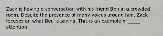 Zack is having a conversation with his friend Ben in a crowded room. Despite the presence of many voices around him, Zack focuses on what Ben is saying. This is an example of _____ attention