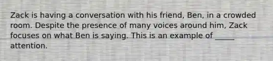 Zack is having a conversation with his friend, Ben, in a crowded room. Despite the presence of many voices around him, Zack focuses on what Ben is saying. This is an example of _____ attention.