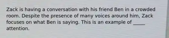 Zack is having a conversation with his friend Ben in a crowded room. Despite the presence of many voices around him, Zack focuses on what Ben is saying. This is an example of _____ attention.