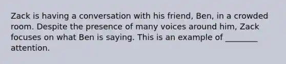 Zack is having a conversation with his friend, Ben, in a crowded room. Despite the presence of many voices around him, Zack focuses on what Ben is saying. This is an example of ________ attention.