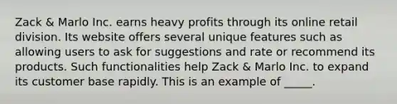 Zack & Marlo Inc. earns heavy profits through its online retail division. Its website offers several unique features such as allowing users to ask for suggestions and rate or recommend its products. Such functionalities help Zack & Marlo Inc. to expand its customer base rapidly. This is an example of _____.